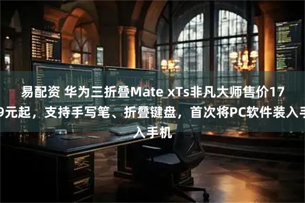 易配资 华为三折叠Mate xTs非凡大师售价17999元起，支持手写笔、折叠键盘，首次将PC软件装入手机