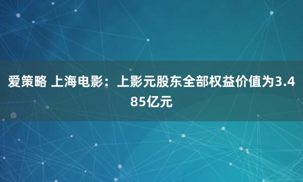 爱策略 上海电影：上影元股东全部权益价值为3.485亿元