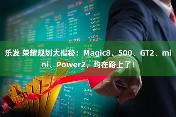 乐发 荣耀规划大揭秘：Magic8、500、GT2、mini、Power2，均在路上了！