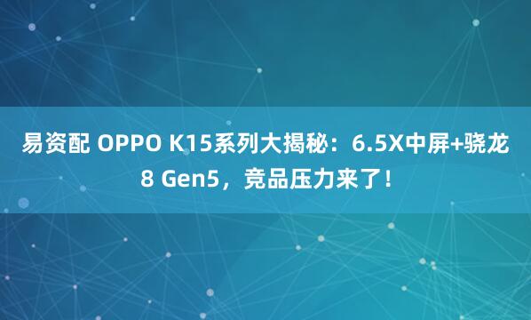 易资配 OPPO K15系列大揭秘：6.5X中屏+骁龙8 Gen5，竞品压力来了！