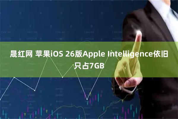 晟红网 苹果iOS 26版Apple Intelligence依旧只占7GB