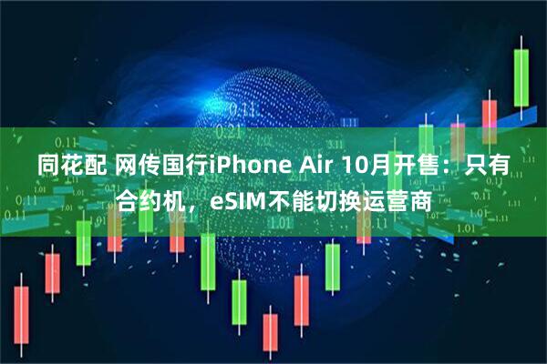 同花配 网传国行iPhone Air 10月开售：只有合约机，eSIM不能切换运营商