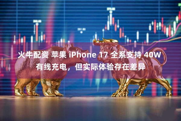 火牛配资 苹果 iPhone 17 全系支持 40W 有线充电，但实际体验存在差异