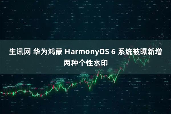 生讯网 华为鸿蒙 HarmonyOS 6 系统被曝新增两种个性水印