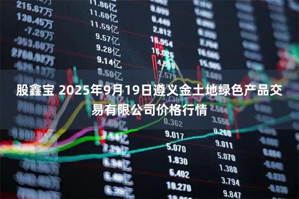股鑫宝 2025年9月19日遵义金土地绿色产品交易有限公司价格行情