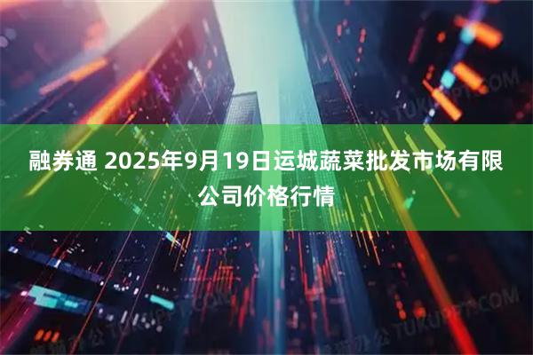 融券通 2025年9月19日运城蔬菜批发市场有限公司价格行情