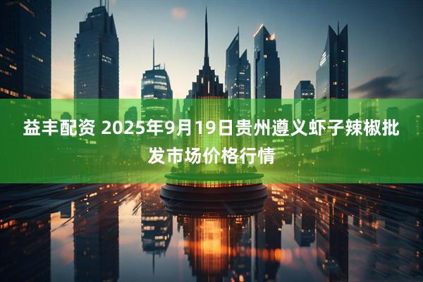 益丰配资 2025年9月19日贵州遵义虾子辣椒批发市场价格行情