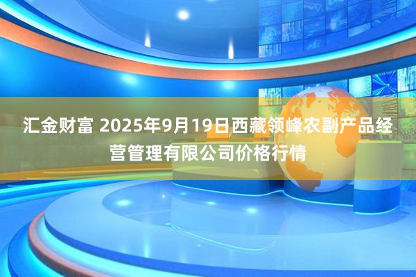 汇金财富 2025年9月19日西藏领峰农副产品经营管理有限公司价格行情