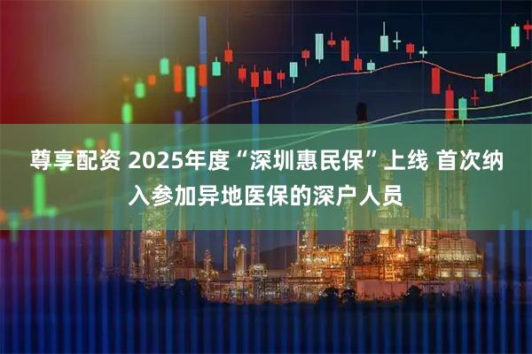 尊享配资 2025年度“深圳惠民保”上线 首次纳入参加异地医保的深户人员