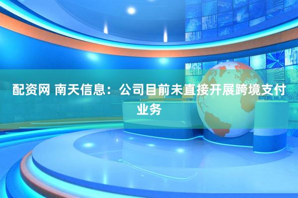配资网 南天信息：公司目前未直接开展跨境支付业务