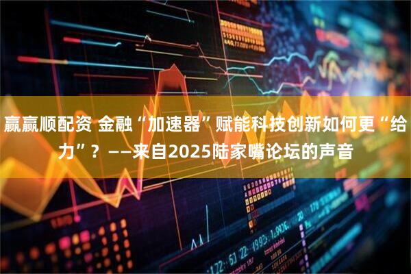 赢赢顺配资 金融“加速器”赋能科技创新如何更“给力”？——来自2025陆家嘴论坛的声音