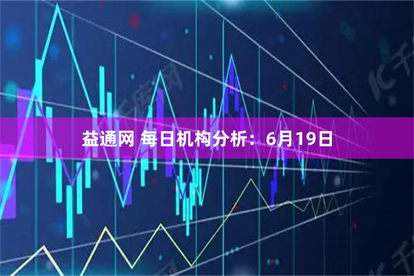 益通网 每日机构分析：6月19日