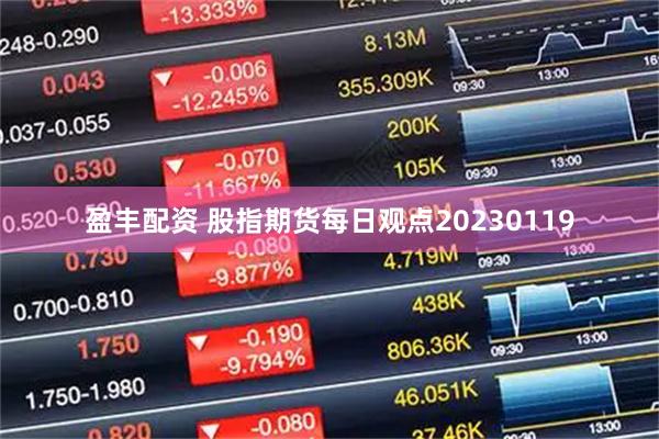 盈丰配资 股指期货每日观点20230119
