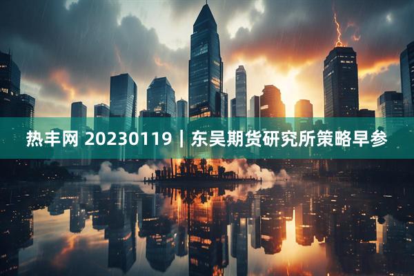 热丰网 20230119｜东吴期货研究所策略早参