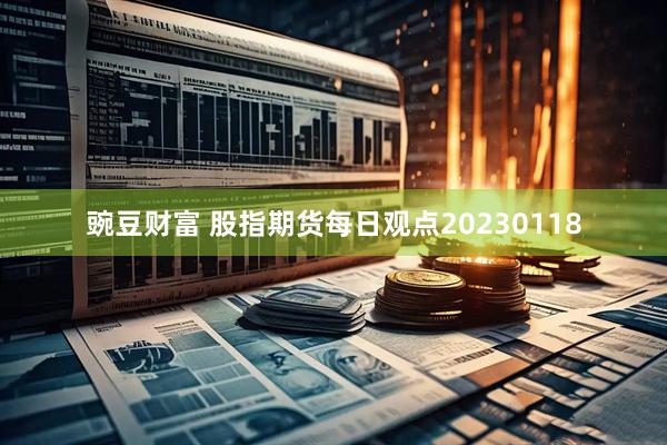 豌豆财富 股指期货每日观点20230118