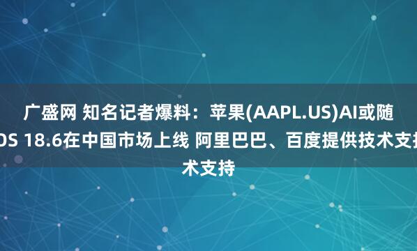 广盛网 知名记者爆料：苹果(AAPL.US)AI或随iOS 18.6在中国市场上线 阿里巴巴、百度提供技术支持