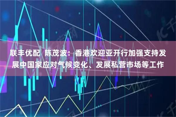 联丰优配  陈茂波：香港欢迎亚开行加强支持发展中国家应对气候变化、发展私营市场等工作