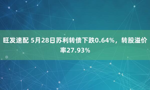 旺发速配 5月28日苏利转债下跌0.64%，转股溢价率27.93%
