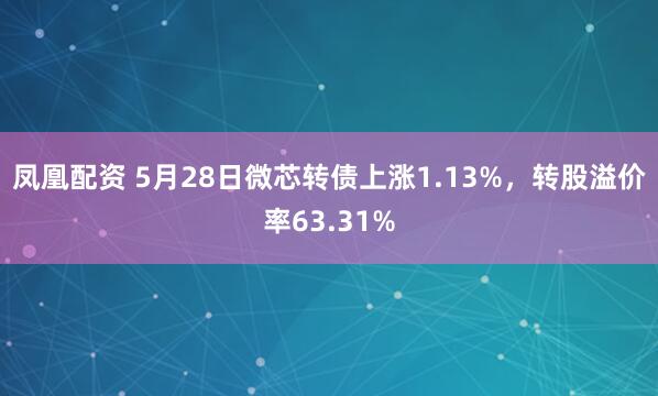 凤凰配资 5月28日微芯转债上涨1.13%，转股溢价率63.31%