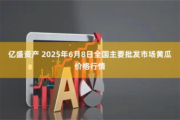 亿盛资产 2025年6月8日全国主要批发市场黄瓜价格行情