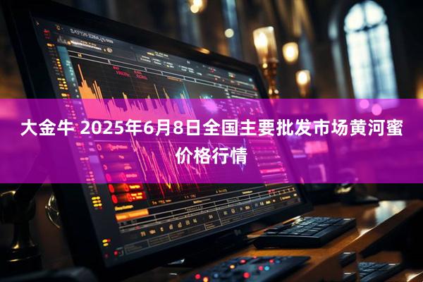 大金牛 2025年6月8日全国主要批发市场黄河蜜价格行情
