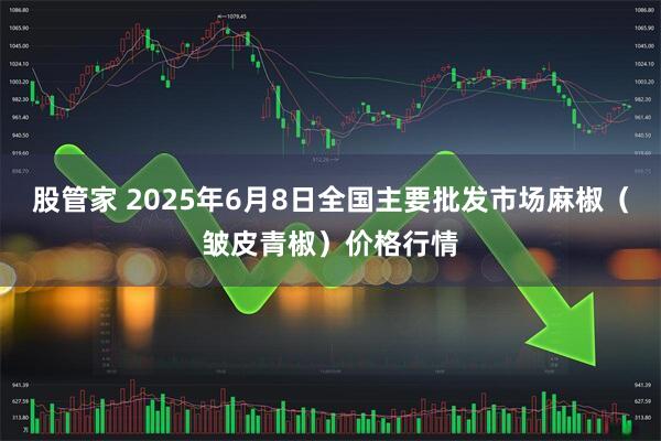 股管家 2025年6月8日全国主要批发市场麻椒（皱皮青椒）价格行情