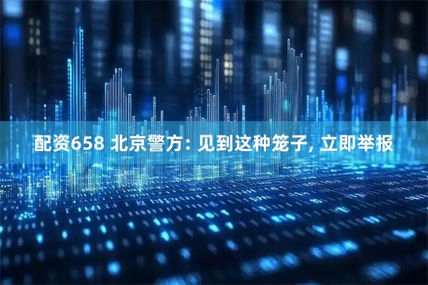 配资658 北京警方: 见到这种笼子, 立即举报