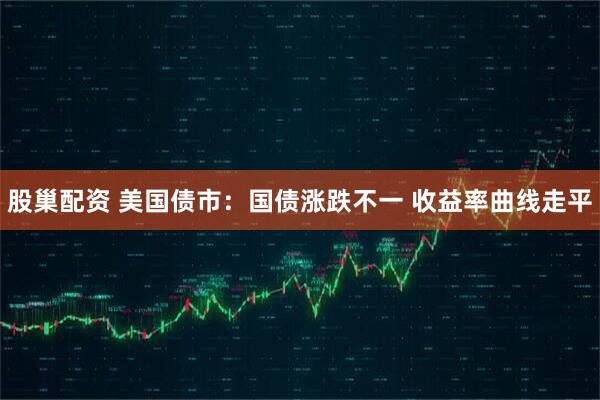 股巢配资 美国债市：国债涨跌不一 收益率曲线走平