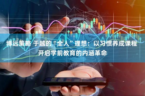 博远策略 于越的“全人”理想：以习惯养成课程 开启学前教育的内涵革命