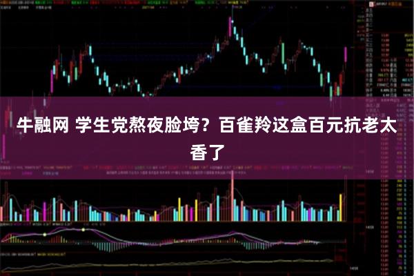 牛融网 学生党熬夜脸垮？百雀羚这盒百元抗老太香了