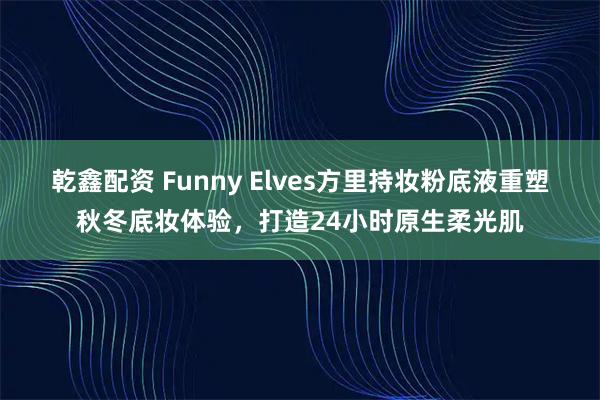 乾鑫配资 Funny Elves方里持妆粉底液重塑秋冬底妆体验，打造24小时原生柔光肌