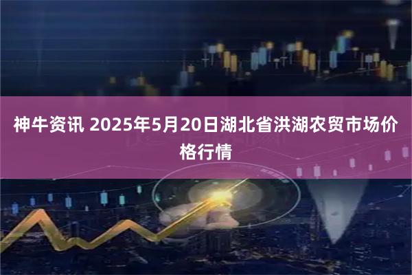 神牛资讯 2025年5月20日湖北省洪湖农贸市场价格行情