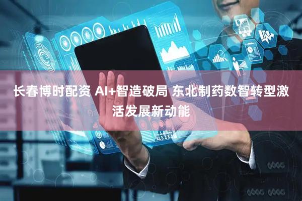 长春博时配资 AI+智造破局 东北制药数智转型激活发展新动能