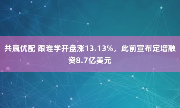 共赢优配 跟谁学开盘涨13.13%，此前宣布定增融资8.7亿美元