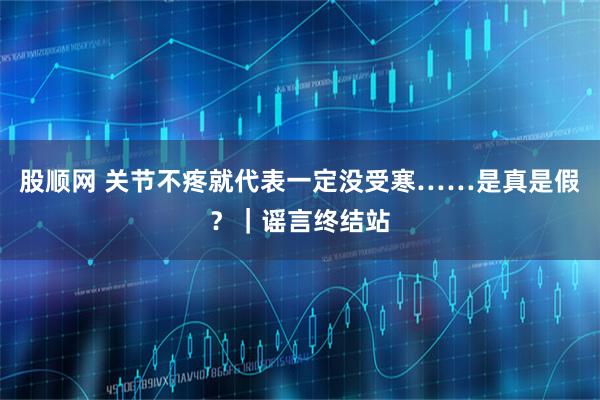 股顺网 关节不疼就代表一定没受寒……是真是假？｜谣言终结站