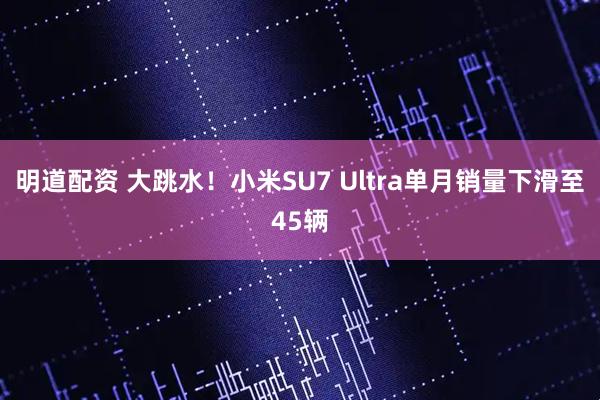 明道配资 大跳水！小米SU7 Ultra单月销量下滑至45辆