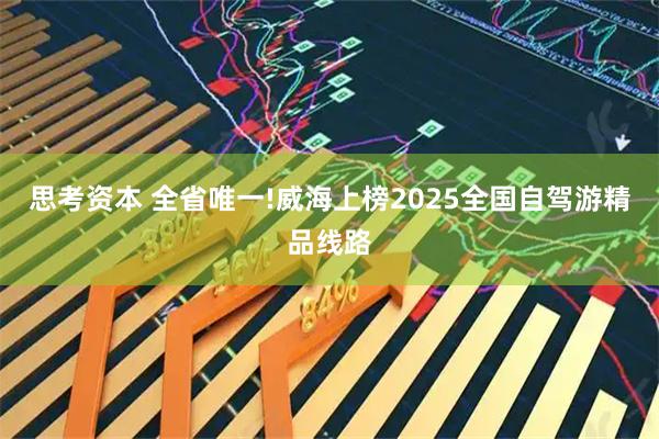 思考资本 全省唯一!威海上榜2025全国自驾游精品线路