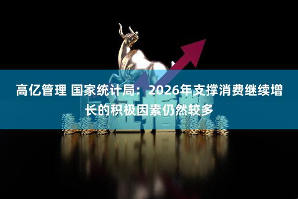 高亿管理 国家统计局：2026年支撑消费继续增长的积极因素仍然较多