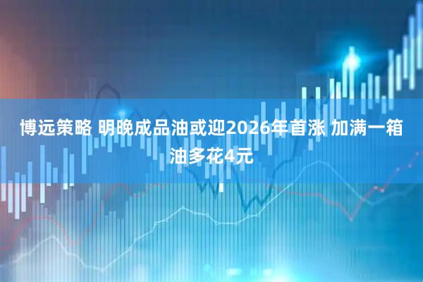 博远策略 明晚成品油或迎2026年首涨 加满一箱油多花4元