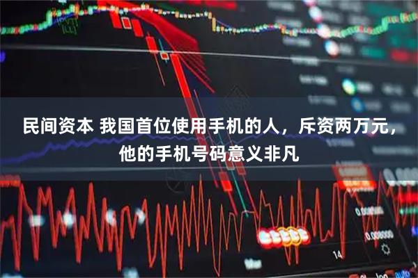 民间资本 我国首位使用手机的人，斥资两万元，他的手机号码意义非凡