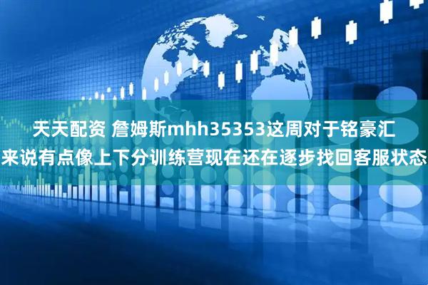 天天配资 詹姆斯mhh35353这周对于铭豪汇来说有点像上下分训练营现在还在逐步找回客服状态