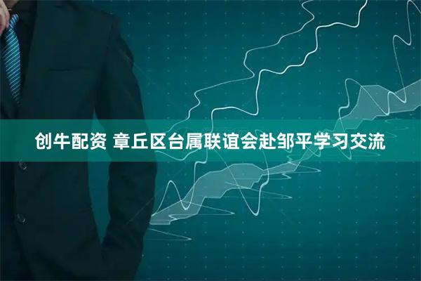 创牛配资 章丘区台属联谊会赴邹平学习交流