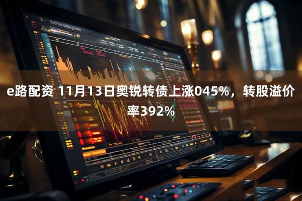 e路配资 11月13日奥锐转债上涨045%，转股溢价率392%