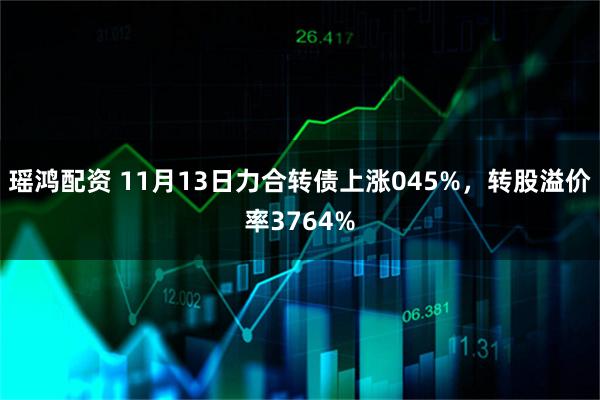 瑶鸿配资 11月13日力合转债上涨045%，转股溢价率3764%