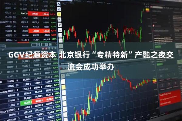 GGV纪源资本 北京银行“专精特新”产融之夜交流会成功举办