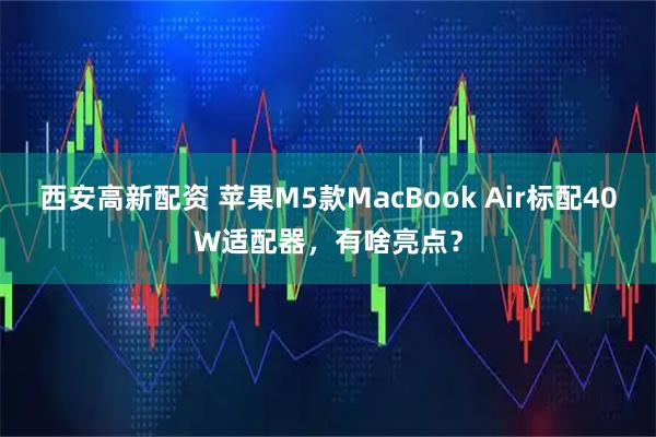 西安高新配资 苹果M5款MacBook Air标配40W适配器，有啥亮点？