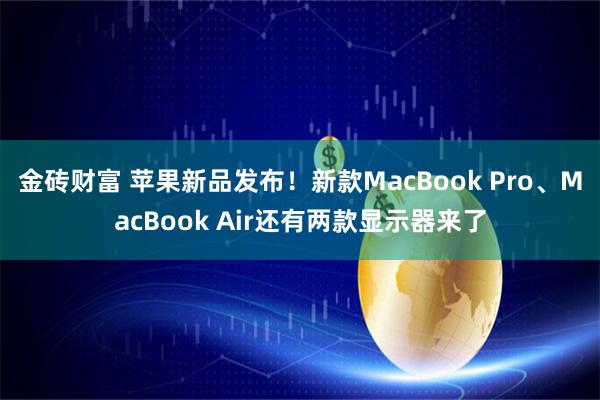 金砖财富 苹果新品发布！新款MacBook Pro、MacBook Air还有两款显示器来了