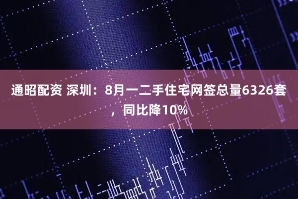 通昭配资 深圳：8月一二手住宅网签总量6326套，同比降10%