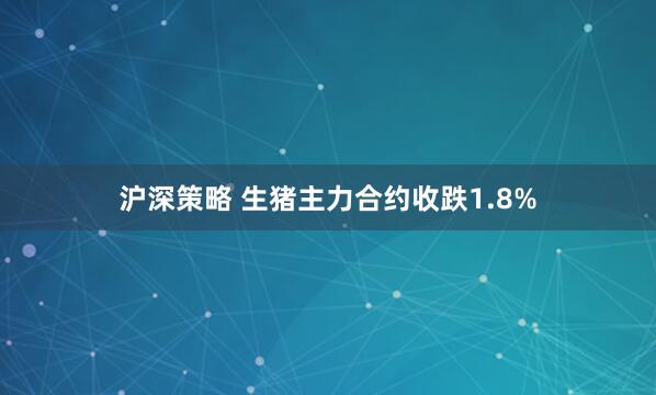 沪深策略 生猪主力合约收跌1.8%
