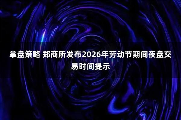 掌盘策略 郑商所发布2026年劳动节期间夜盘交易时间提示